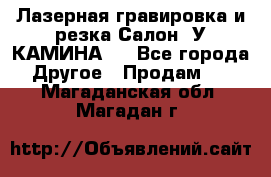 Лазерная гравировка и резка Салон “У КАМИНА“  - Все города Другое » Продам   . Магаданская обл.,Магадан г.